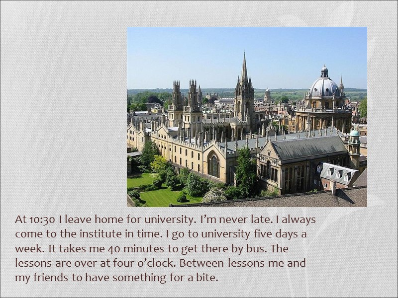 At 10:30 I leave home for university. I’m never late. I always come to